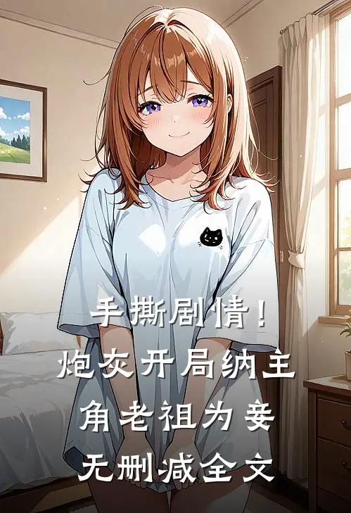 手撕剧情！炮灰开局纳主角老祖为妾无删减全文