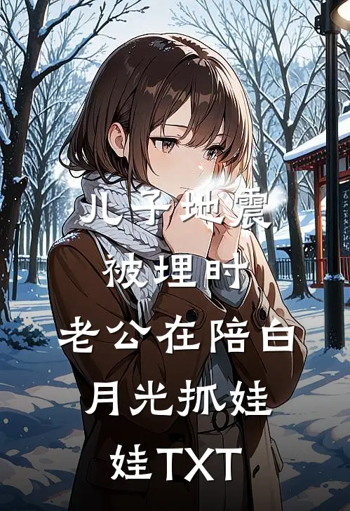 儿子地震被埋时，老公在陪白月光抓娃娃TXT