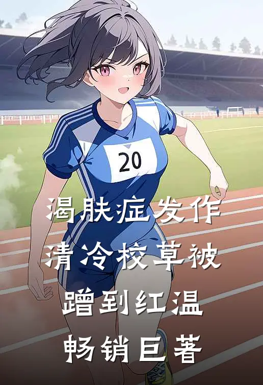 渴肤症发作，清冷校草被蹭到红温畅销巨著