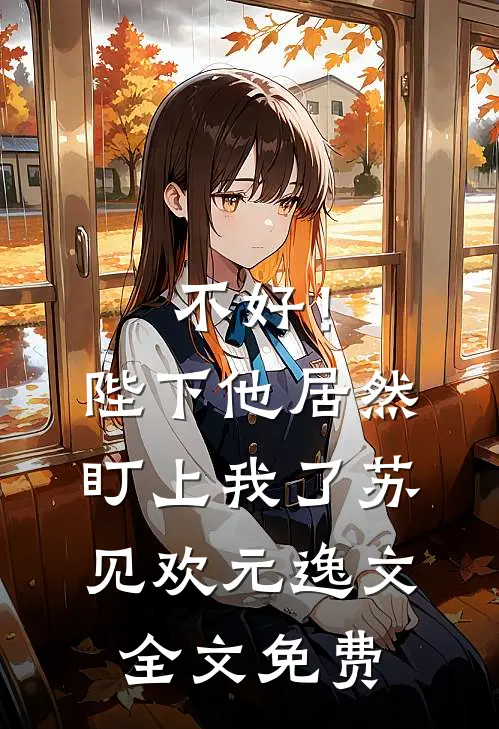 不好！陛下他居然盯上我了苏见欢元逸文全文免费