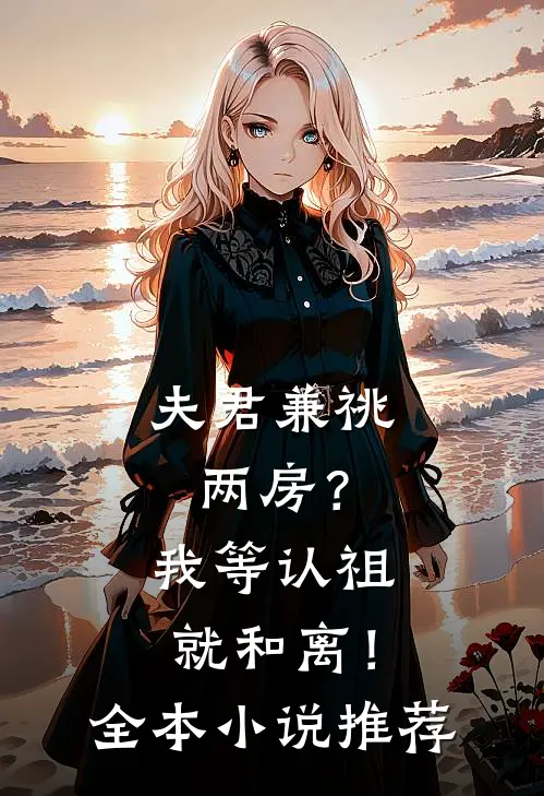 夫君兼祧两房？我等认祖就和离！全本小说推荐