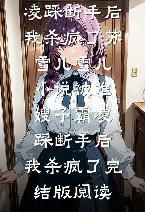 被准嫂子霸凌踩断手后，我杀疯了苏雪儿雪儿小说_被准嫂子霸凌踩断手后，我杀疯了完结版阅读