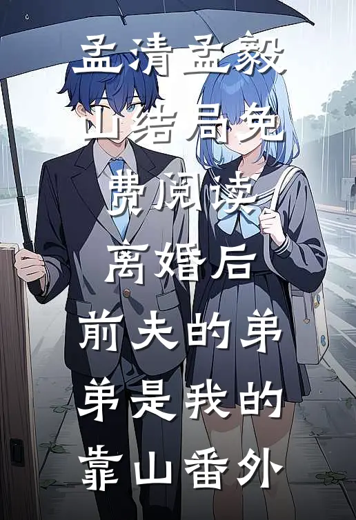 孟清孟毅山结局免费阅读离婚后，前夫的弟弟是我的靠山番外