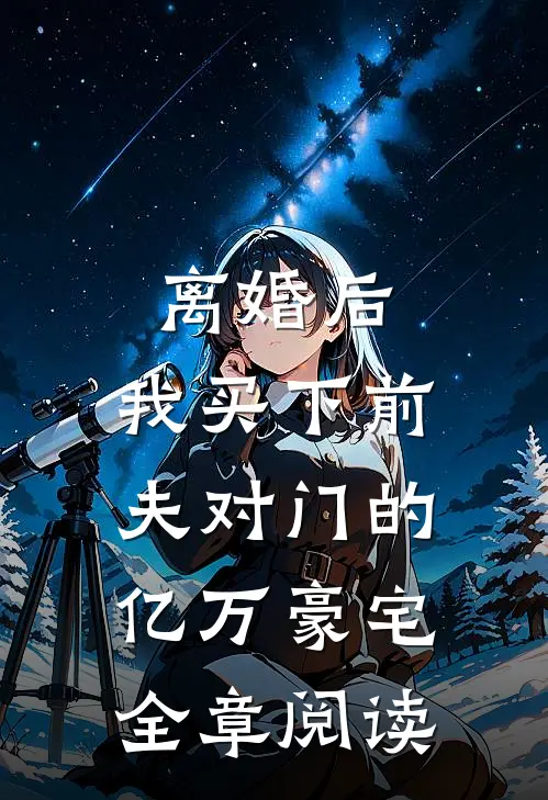 离婚后，我买下前夫对门的亿万豪宅全章阅读