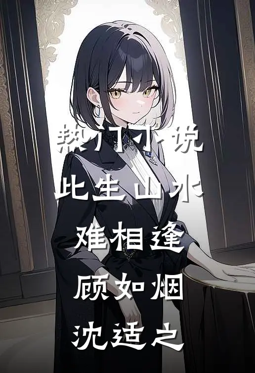 热门小说此生山水难相逢顾如烟沈适之