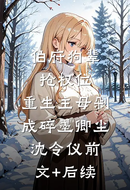伯府狗辈抢权位，重生主母剁成碎墨卿尘沈令仪前文+后续