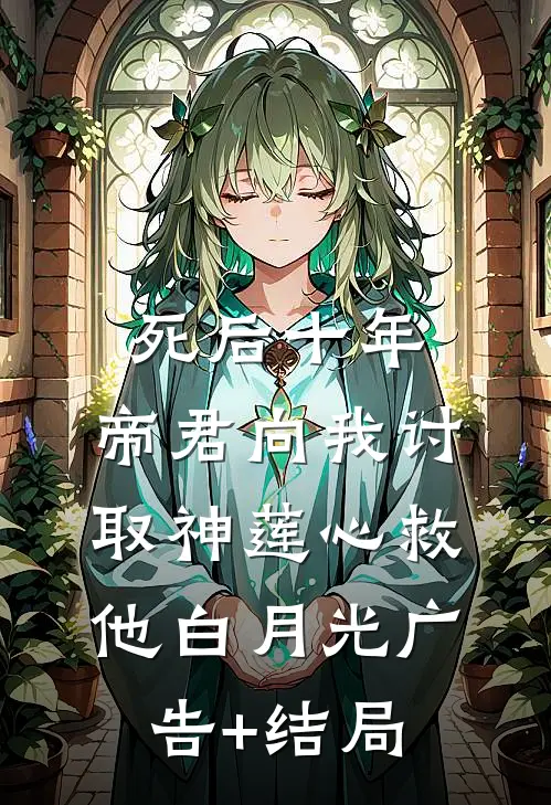 死后十年，帝君向我讨取神莲心救他白月光广告+结局