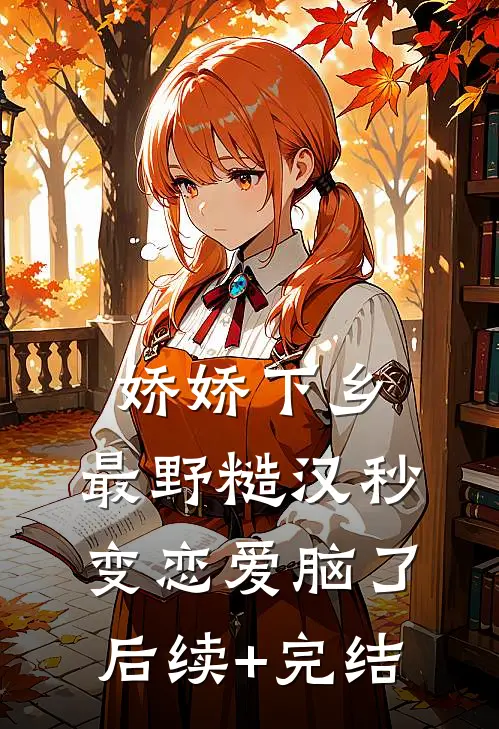 娇娇下乡，最野糙汉秒变恋爱脑了后续+完结