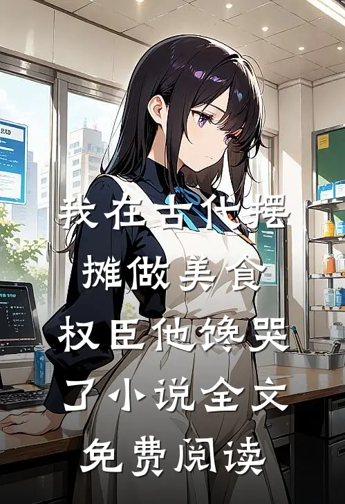我在古代摆摊做美食，权臣他馋哭了小说全文免费阅读