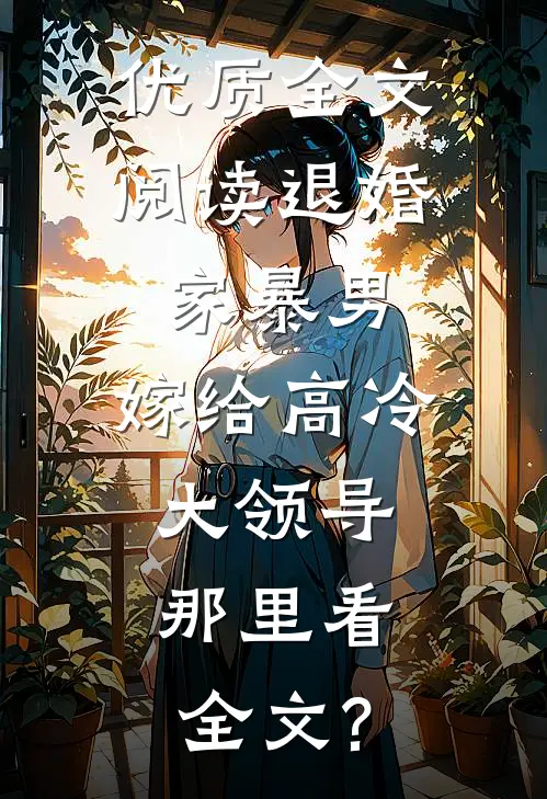 优质全文阅读退婚家暴男,嫁给高冷大领导,那里看全文?