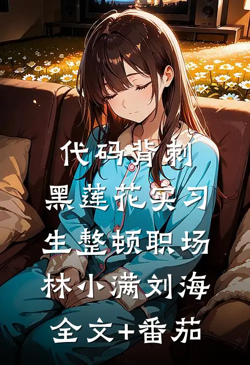 代码背刺：黑莲花实习生整顿职场林小满刘海全文+番茄