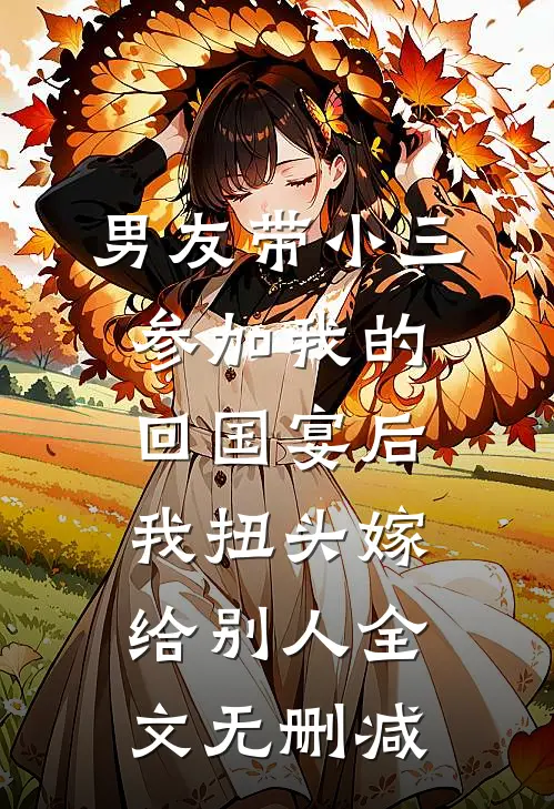 男友带小三参加我的回国宴后，我扭头嫁给别人全文无删减