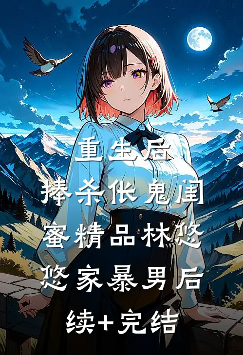 重生后，捧杀伥鬼闺蜜精品林悠悠家暴男后续+完结