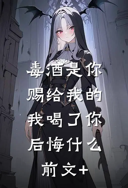 毒酒是你赐给我的，我喝了你后悔什么前文+