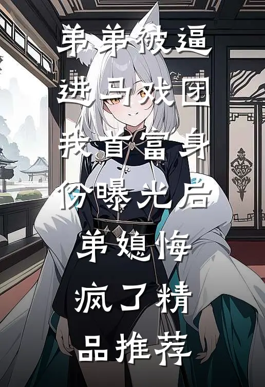 弟弟被逼进马戏团，我首富身份曝光后弟媳悔疯了精品推荐