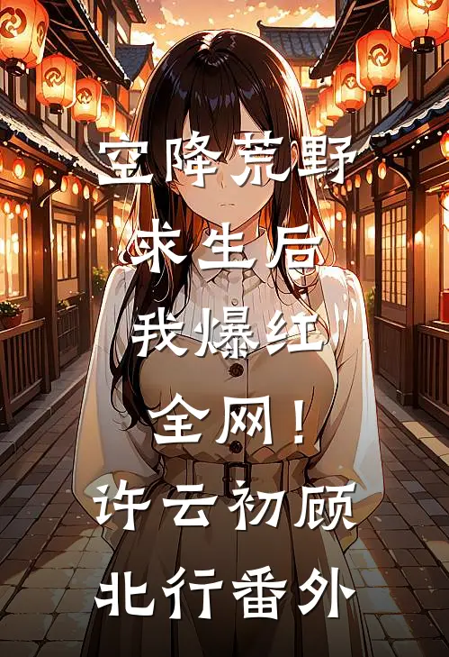 空降荒野求生后，我爆红全网！许云初顾北行番外
