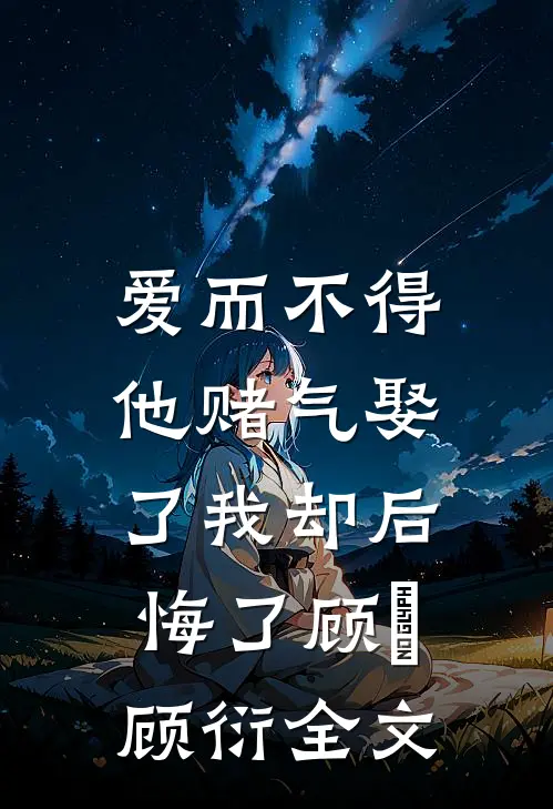爱而不得，他赌气娶了我却后悔了顾洐顾衍全文
