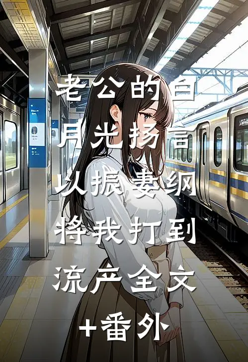 老公的白月光扬言以振妻纲，将我打到流产全文+番外