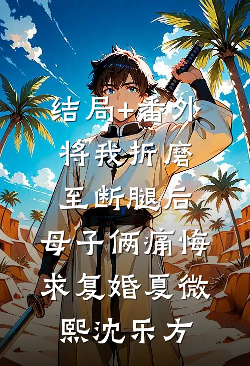 结局+番外将我折磨至断腿后，母子俩痛悔求复婚夏微熙沈乐方