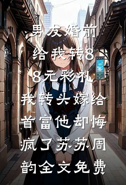 男友婚前给我转8.8元彩礼，我转头嫁给首富他却悔疯了苏苏周韵全文免费