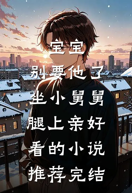宝宝，别要他了，坐小舅舅腿上亲好看的小说推荐完结