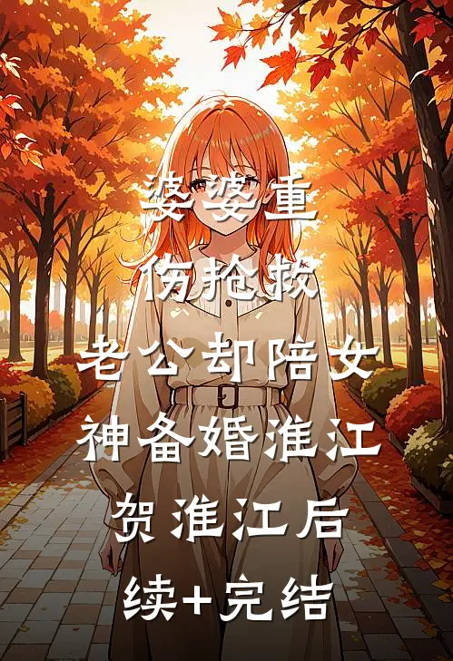 婆婆重伤抢救，老公却陪女神备婚淮江贺淮江后续+完结