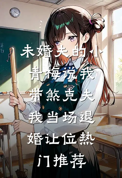 未婚夫的小青梅说我带煞克夫，我当场退婚让位热门推荐