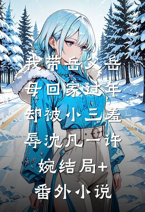 我带岳父岳母回家过年，却被小三羞辱沈凡一许婉结局+番外小说