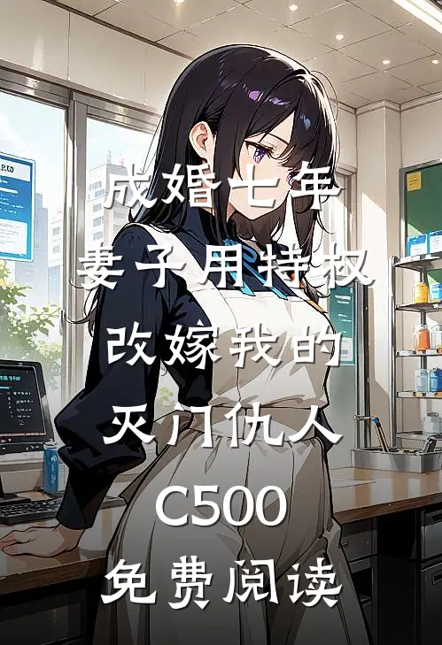 成婚七年，妻子用特权改嫁我的灭门仇人C500免费阅读