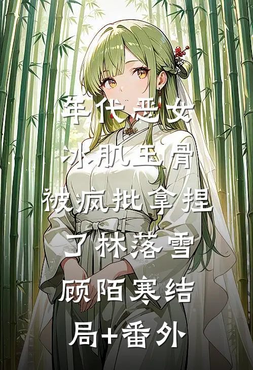 年代恶女冰肌玉骨，被疯批拿捏了林落雪顾陌寒结局+番外