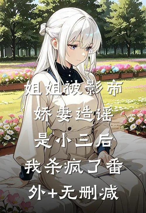 姐姐被影帝娇妻造谣是小三后，我杀疯了番外+无删减