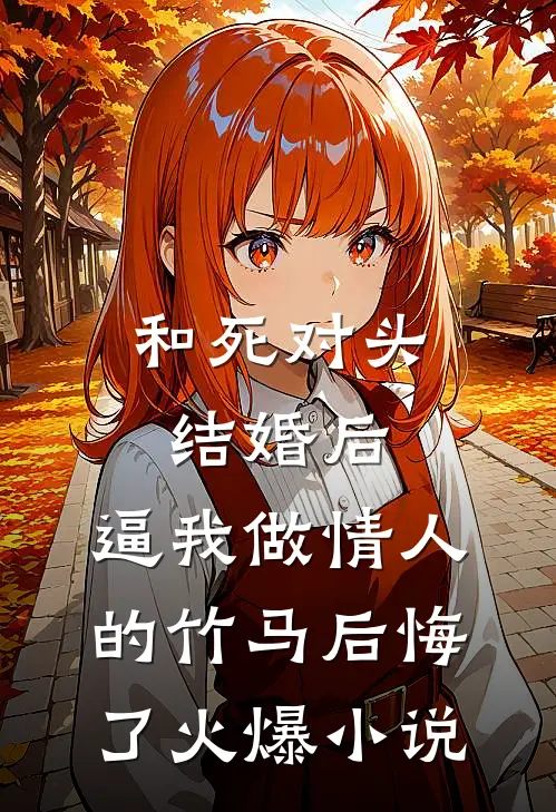 和死对头结婚后，逼我做情人的竹马后悔了火爆小说