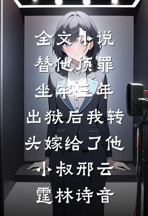 全文小说替他顶罪坐牢三年，出狱后我转头嫁给了他小叔邢云霆林诗音