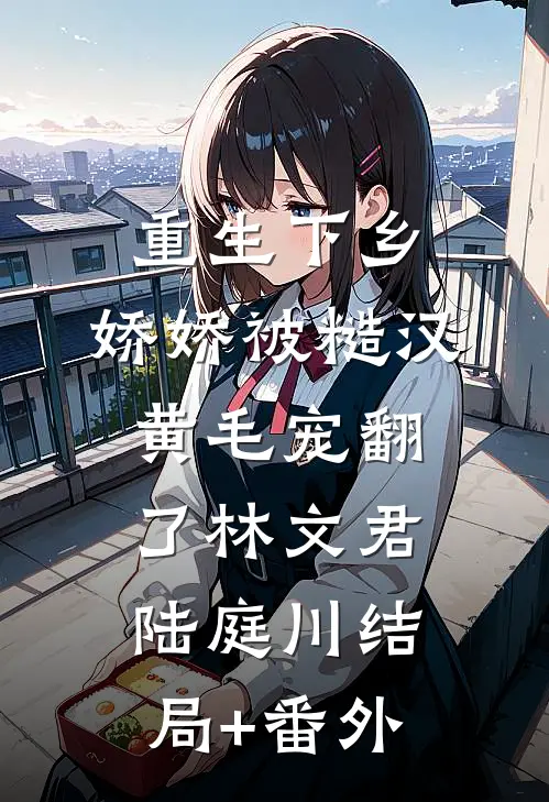 重生下乡，娇娇被糙汉黄毛宠翻了林文君陆庭川结局+番外