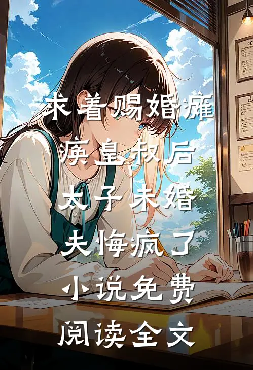 求着赐婚瘫痪皇叔后，太子未婚夫悔疯了小说免费阅读全文