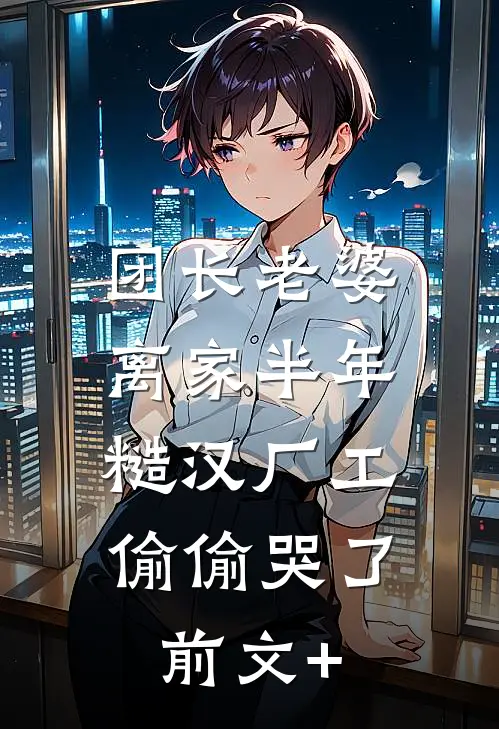 团长老婆离家半年，糙汉厂工偷偷哭了前文+