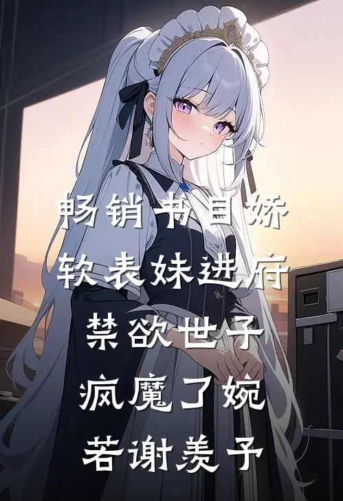 畅销书目娇软表妹进府:禁欲世子疯魔了(婉若谢羡予)