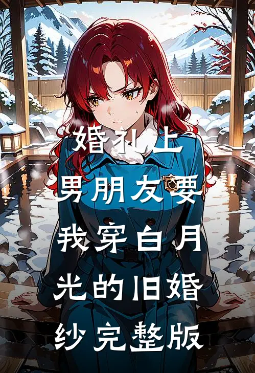 婚礼上，男朋友要我穿白月光的旧婚纱完整版