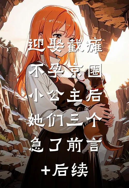 迎娶截瘫不孕京圈小公主后，她们三个急了前言+后续