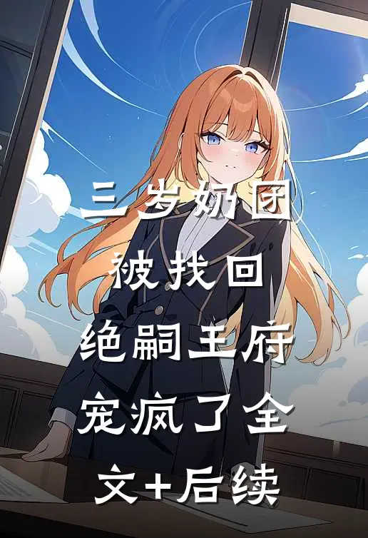 三岁奶团被找回，绝嗣王府宠疯了全文+后续