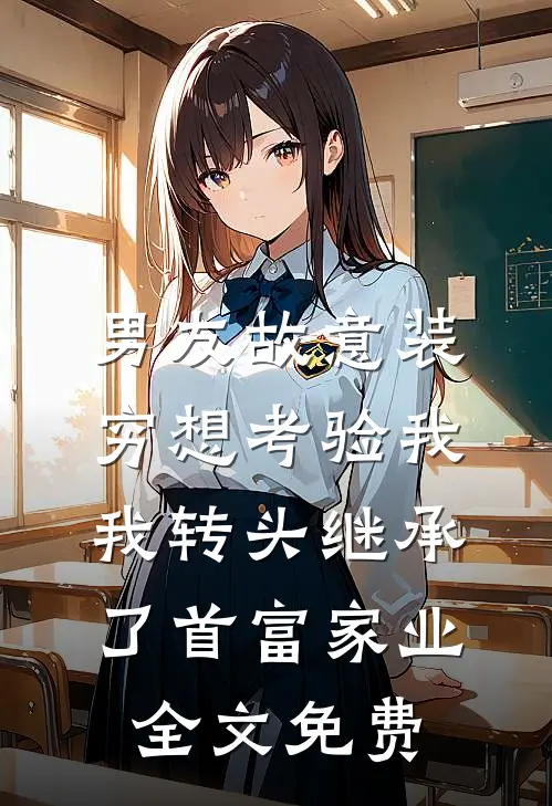 男友故意装穷想考验我，我转头继承了首富家业全文免费