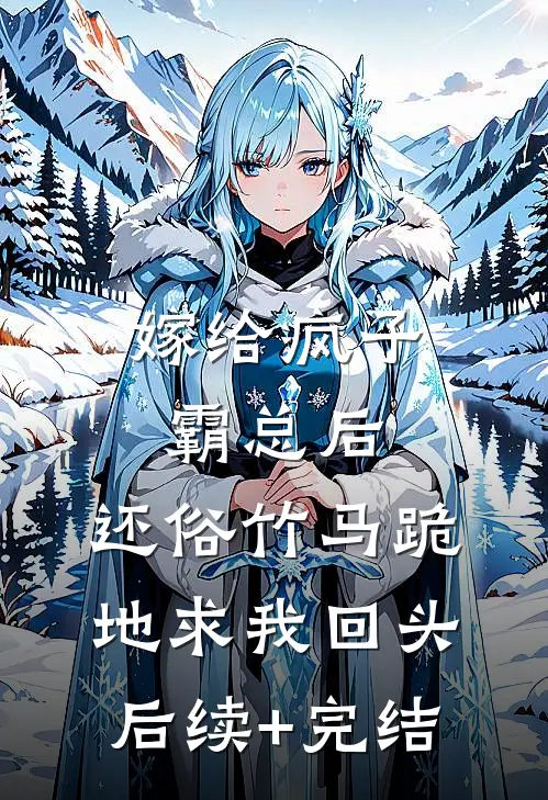 嫁给疯子霸总后，还俗竹马跪地求我回头后续+完结