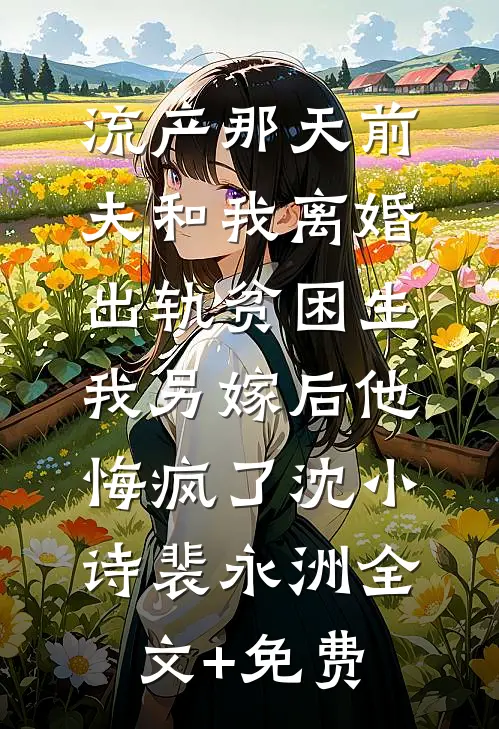 流产那天前夫和我离婚出轨贫困生，我另嫁后他悔疯了沈小诗裴永洲全文+免费