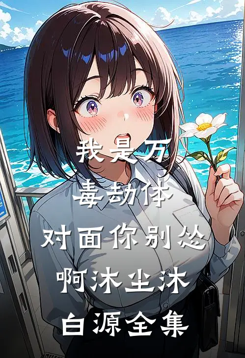 我是万毒劫体，对面你别怂啊沐尘沐白源 全集