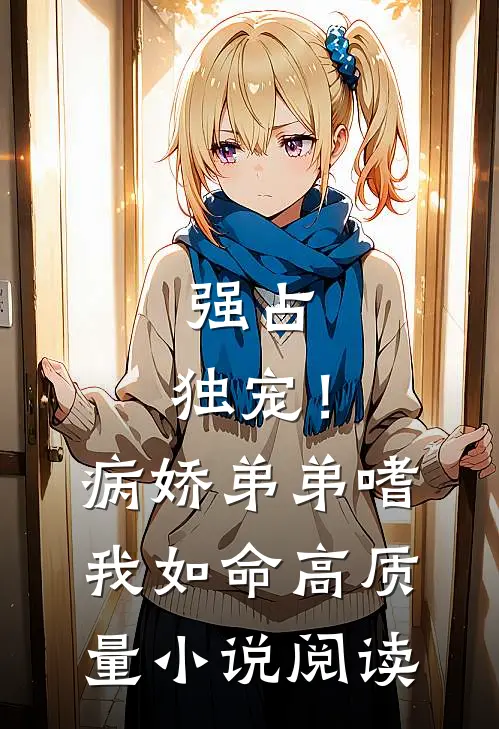 强占，独宠！病娇弟弟嗜我如命高质量小说阅读