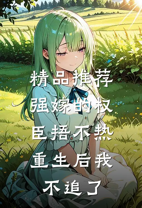 精品推荐强嫁的权臣捂不热，重生后我不追了
