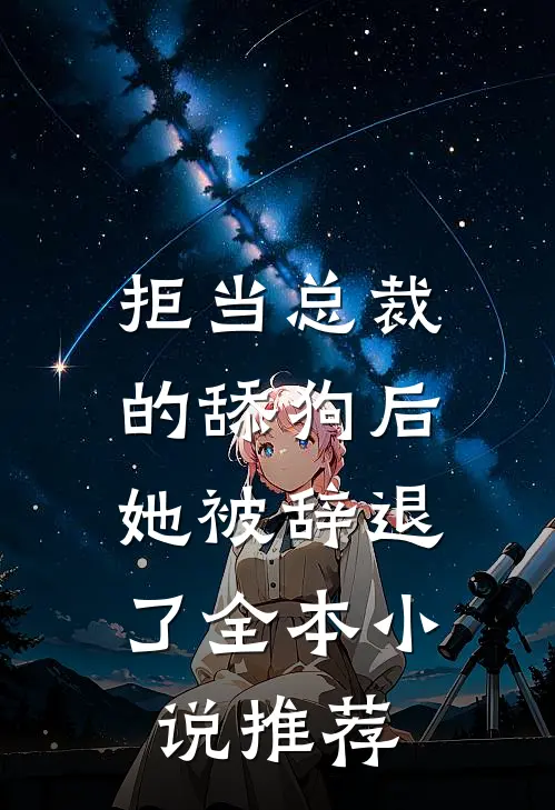 拒当总裁的舔狗后，她被辞退了全本小说推荐