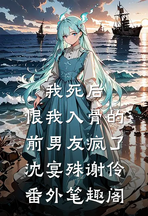 我死后，恨我入骨的前男友疯了：沈宴殊谢伶番外笔趣阁