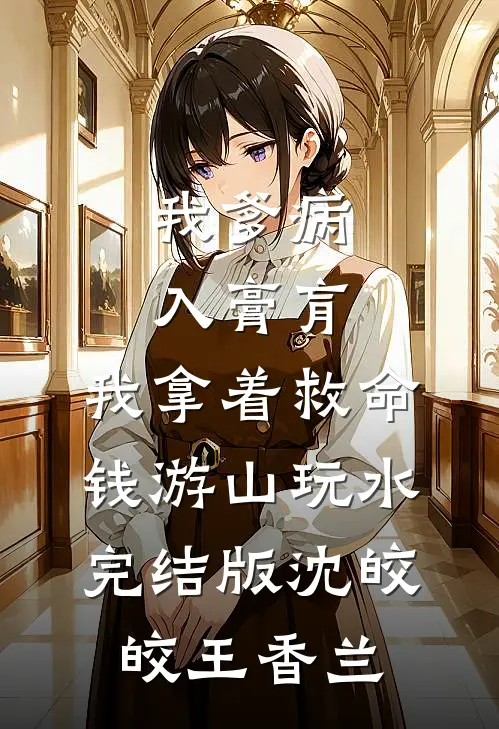 我爹病入膏肓，我拿着救命钱游山玩水完结版沈皎皎王香兰