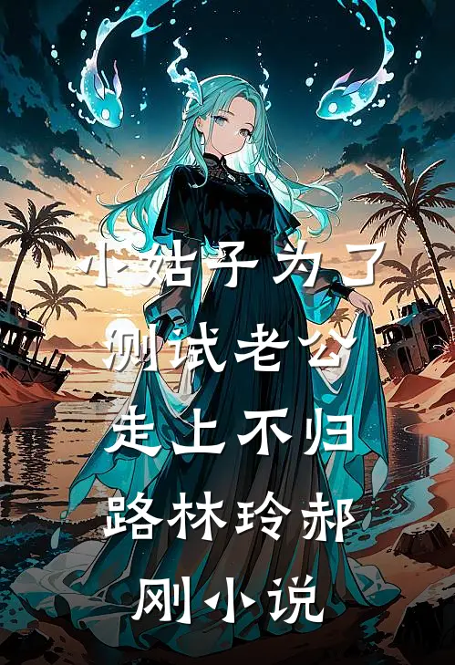 小姑子为了测试老公，走上不归路林玲郝刚小说